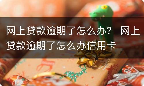 网上贷款逾期了怎么办？ 网上贷款逾期了怎么办信用卡