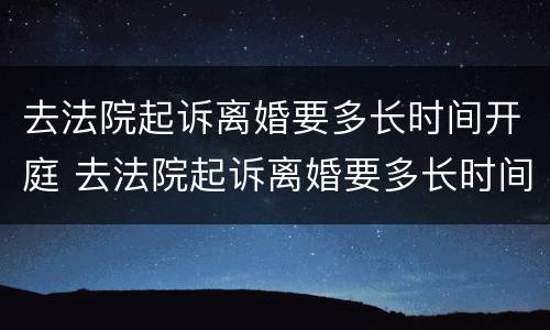 去法院起诉离婚要多长时间开庭 去法院起诉离婚要多长时间开庭审理