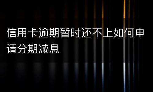 信用卡逾期暂时还不上如何申请分期减息