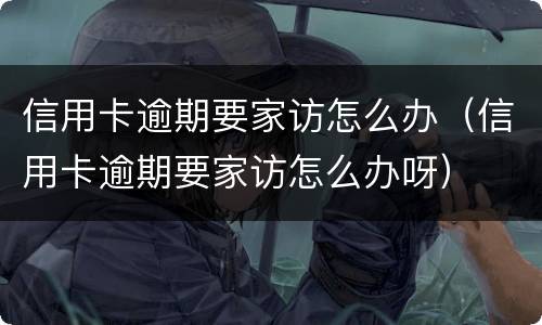 信用卡逾期要家访怎么办（信用卡逾期要家访怎么办呀）