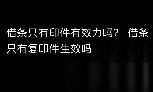 借条只有印件有效力吗？ 借条只有复印件生效吗