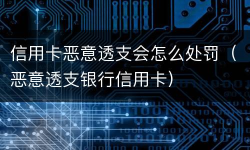 信用卡恶意透支会怎么处罚（恶意透支银行信用卡）