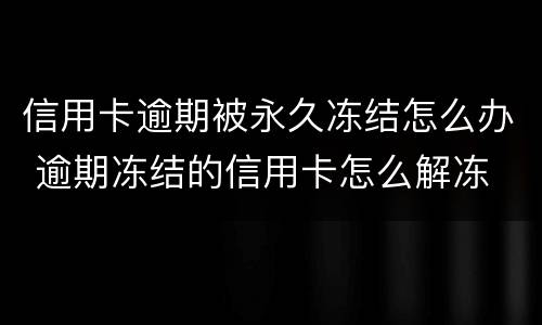 信用卡逾期被永久冻结怎么办 逾期冻结的信用卡怎么解冻