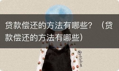 贷款偿还的方法有哪些？（贷款偿还的方法有哪些）