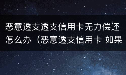 恶意透支透支信用卡无力偿还怎么办（恶意透支信用卡 如果还款了）