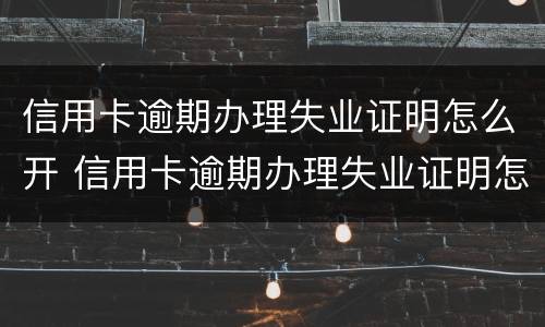 信用卡逾期办理失业证明怎么开 信用卡逾期办理失业证明怎么开的