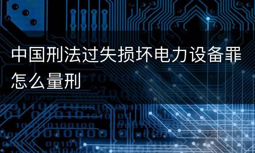 中国刑法过失损坏电力设备罪怎么量刑