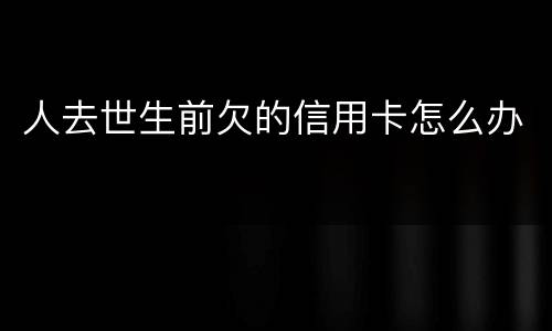 人去世生前欠的信用卡怎么办