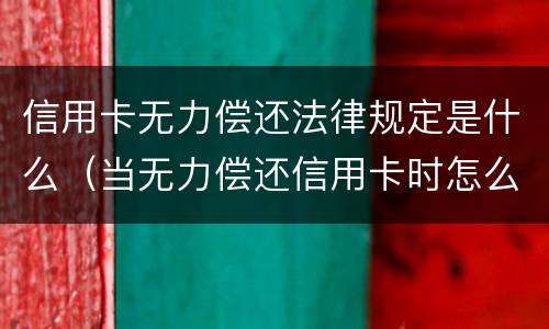 信用卡无力偿还法律规定是什么（当无力偿还信用卡时怎么办）