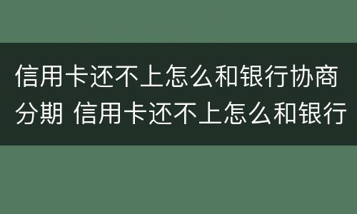 信用卡还不上怎么和银行协商分期 信用卡还不上怎么和银行协商分期会上征信吗