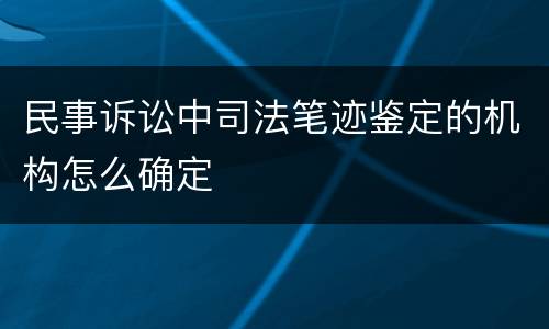 民事诉讼中司法笔迹鉴定的机构怎么确定