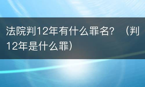 法院判12年有什么罪名？（判12年是什么罪）