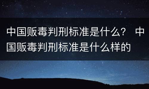 中国贩毒判刑标准是什么？ 中国贩毒判刑标准是什么样的