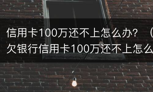 信用卡100万还不上怎么办？（欠银行信用卡100万还不上怎么办）