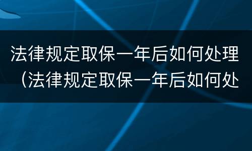 法律规定取保一年后如何处理（法律规定取保一年后如何处理呢）