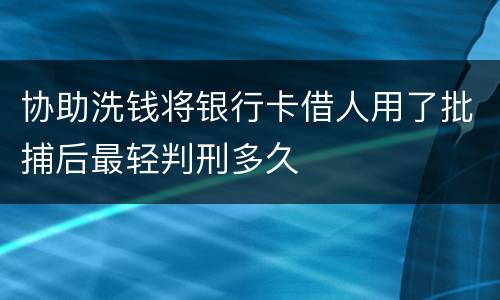 协助洗钱将银行卡借人用了批捕后最轻判刑多久