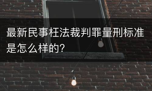最新民事枉法裁判罪量刑标准是怎么样的?