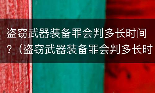 盗窃武器装备罪会判多长时间?（盗窃武器装备罪会判多长时间刑期）