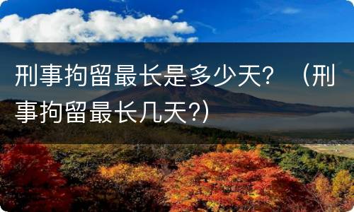刑事拘留最长是多少天？（刑事拘留最长几天?）