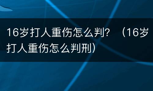 16岁打人重伤怎么判？（16岁打人重伤怎么判刑）