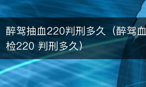 醉驾抽血220判刑多久（醉驾血检220 判刑多久）