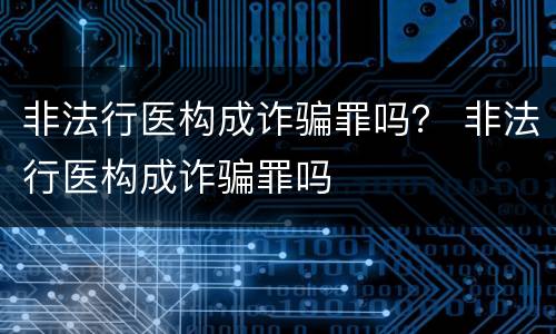 非法行医构成诈骗罪吗？ 非法行医构成诈骗罪吗