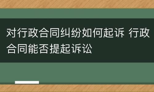 对行政合同纠纷如何起诉 行政合同能否提起诉讼