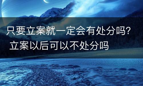 只要立案就一定会有处分吗？ 立案以后可以不处分吗