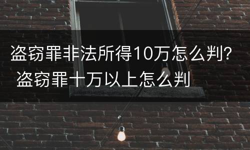 盗窃罪非法所得10万怎么判？ 盗窃罪十万以上怎么判