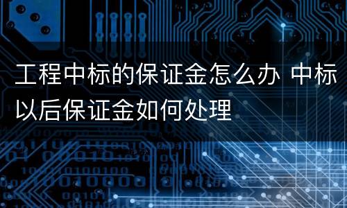 工程中标的保证金怎么办 中标以后保证金如何处理