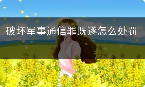 破坏军事通信罪既遂怎么处罚