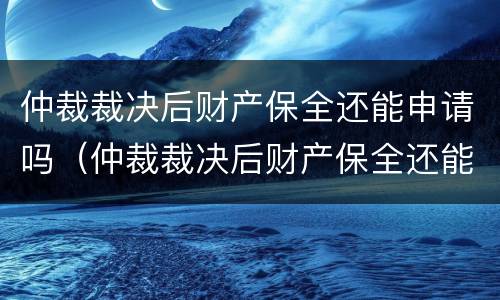 仲裁裁决后财产保全还能申请吗（仲裁裁决后财产保全还能申请吗）