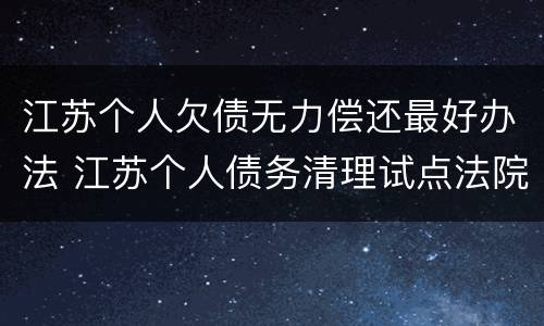 江苏个人欠债无力偿还最好办法 江苏个人债务清理试点法院