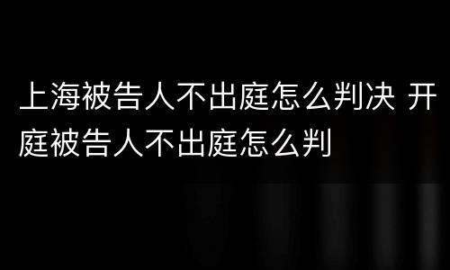 上海被告人不出庭怎么判决 开庭被告人不出庭怎么判