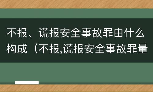 不报、谎报安全事故罪由什么构成（不报,谎报安全事故罪量刑）