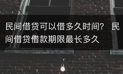 民间借贷可以借多久时间？ 民间借贷借款期限最长多久