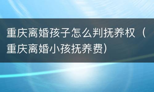 重庆离婚孩子怎么判抚养权（重庆离婚小孩抚养费）