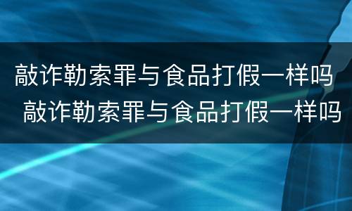 敲诈勒索罪与食品打假一样吗 敲诈勒索罪与食品打假一样吗怎么判