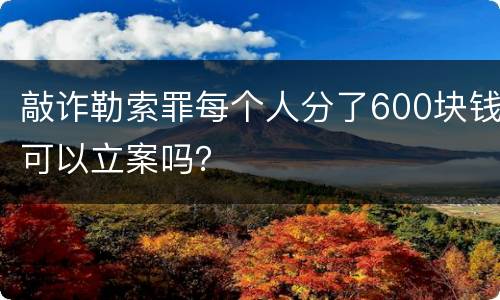 敲诈勒索罪每个人分了600块钱可以立案吗？