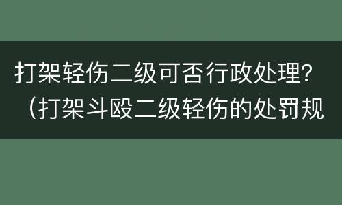 打架轻伤二级可否行政处理？（打架斗殴二级轻伤的处罚规定）