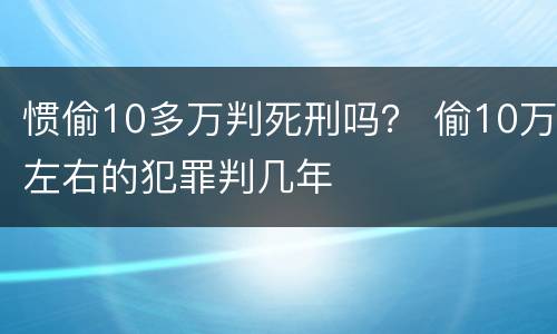 惯偷10多万判死刑吗？ 偷10万左右的犯罪判几年