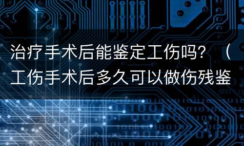 治疗手术后能鉴定工伤吗？（工伤手术后多久可以做伤残鉴定）