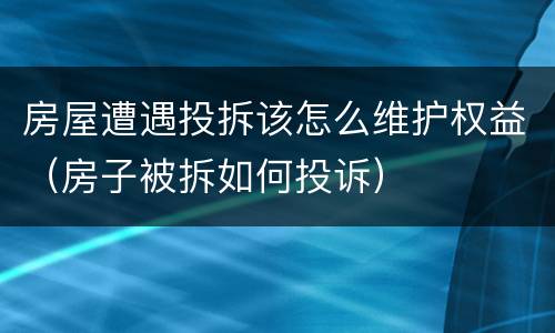房屋遭遇投拆该怎么维护权益（房子被拆如何投诉）