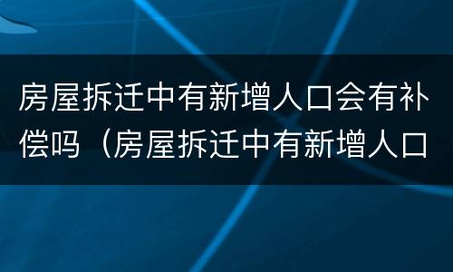 房屋拆迁中有新增人口会有补偿吗（房屋拆迁中有新增人口会有补偿吗怎么办）