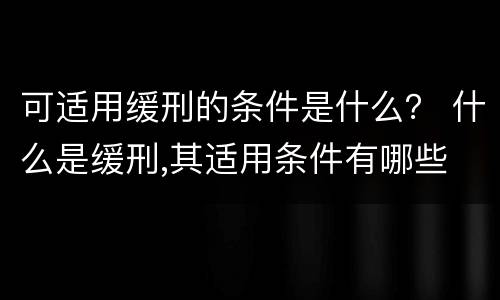 可适用缓刑的条件是什么？ 什么是缓刑,其适用条件有哪些