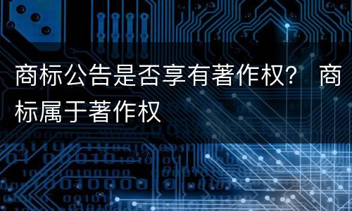 商标公告是否享有著作权？ 商标属于著作权