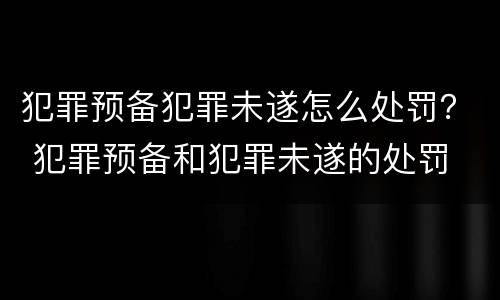 犯罪预备犯罪未遂怎么处罚？ 犯罪预备和犯罪未遂的处罚