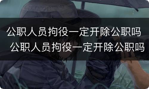 公职人员拘役一定开除公职吗 公职人员拘役一定开除公职吗
