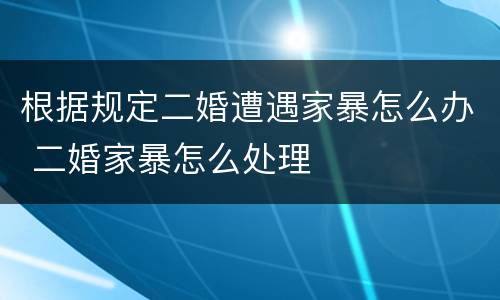 根据规定二婚遭遇家暴怎么办 二婚家暴怎么处理