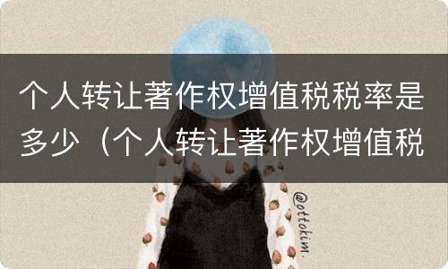 个人转让著作权增值税税率是多少（个人转让著作权增值税税率是多少钱）